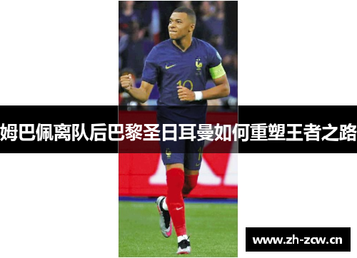 姆巴佩离队后巴黎圣日耳曼如何重塑王者之路 姆巴佩离队后巴黎圣日耳曼如何重塑王者之路