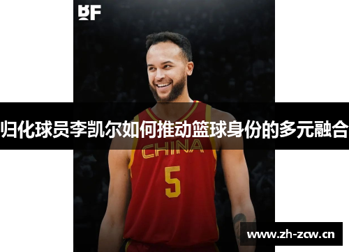 归化球员李凯尔如何推动篮球身份的多元融合 归化球员李凯尔如何推动篮球身份的多元融合