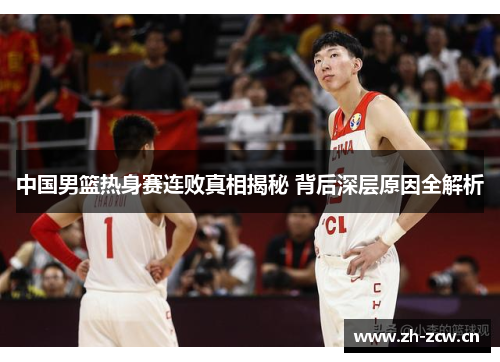 中国男篮热身赛连败真相揭秘 背后深层原因全解析 中国男篮热身赛连败真相揭秘 背后深层原因全解析