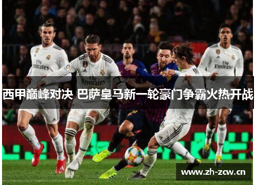 西甲巅峰对决 巴萨皇马新一轮豪门争霸火热开战 西甲巅峰对决 巴萨皇马新一轮豪门争霸火热开战