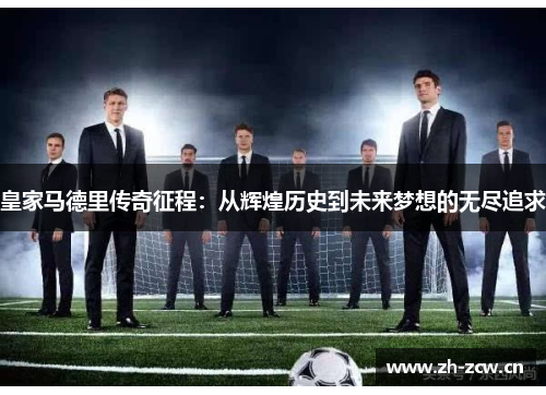 皇家马德里传奇征程:从辉煌历史到未来梦想的无尽追求 皇家马德里传奇征程:从辉煌历史到未来梦想的无尽追求