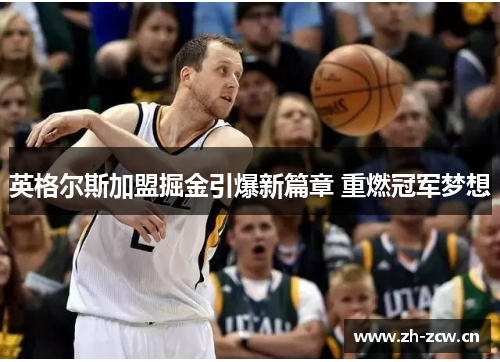 英格尔斯加盟掘金引爆新篇章 重燃冠军梦想 英格尔斯加盟掘金引爆新篇章 重燃冠军梦想