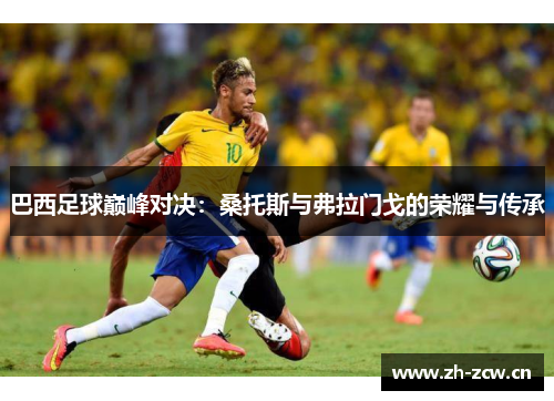 巴西足球巅峰对决:桑托斯与弗拉门戈的荣耀与传承 巴西足球巅峰对决:桑托斯与弗拉门戈的荣耀与传承