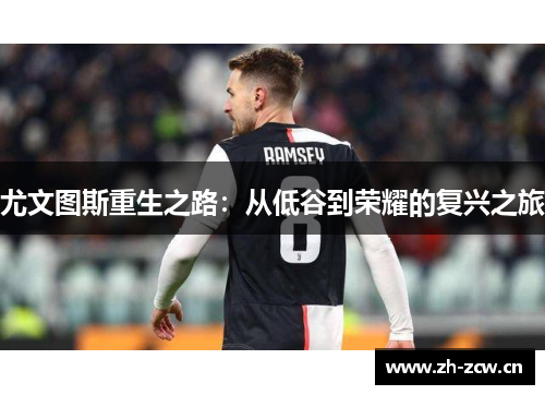 尤文图斯重生之路:从低谷到荣耀的复兴之旅 尤文图斯重生之路:从低谷到荣耀的复兴之旅