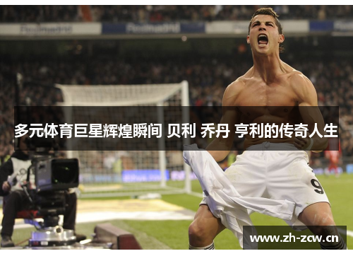 多元体育巨星辉煌瞬间 贝利 乔丹 亨利的传奇人生