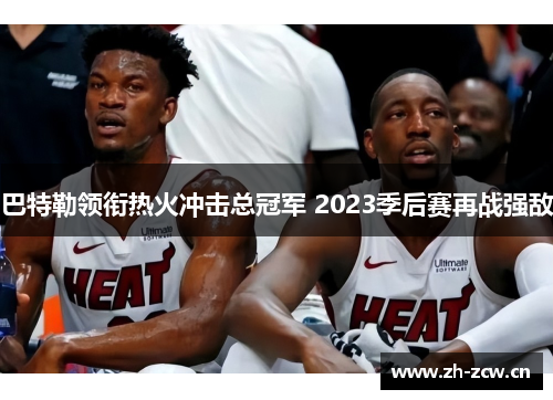 巴特勒领衔热火冲击总冠军 2023季后赛再战强敌 巴特勒领衔热火冲击总冠军 2023季后赛再战强敌