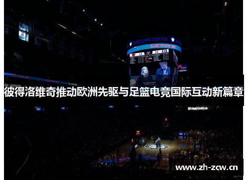 彼得洛维奇推动欧洲先驱与足篮电竞国际互动新篇章
