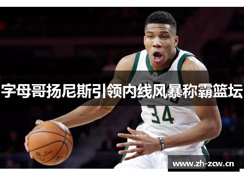 字母哥扬尼斯引领内线风暴称霸篮坛 字母哥扬尼斯引领内线风暴称霸篮坛