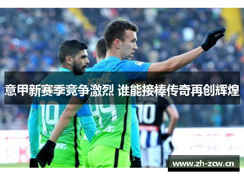 意甲新赛季竞争激烈 谁能接棒传奇再创辉煌