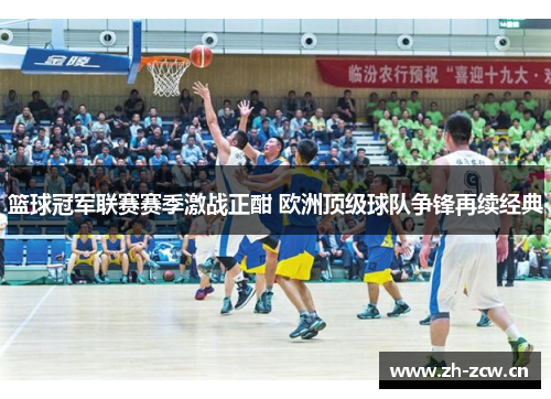 篮球冠军联赛赛季激战正酣 欧洲顶级球队争锋再续经典 篮球冠军联赛赛季激战正酣 欧洲顶级球队争锋再续经典