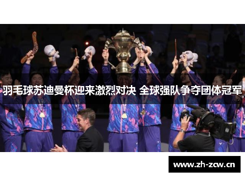 羽毛球苏迪曼杯迎来激烈对决 全球强队争夺团体冠军