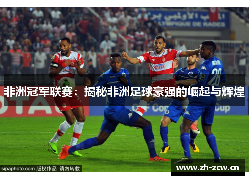 非洲冠军联赛:揭秘非洲足球豪强的崛起与辉煌 非洲冠军联赛:揭秘非洲足球豪强的崛起与辉煌