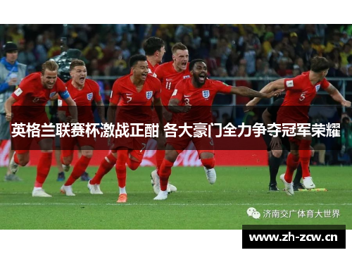 英格兰联赛杯激战正酣 各大豪门全力争夺冠军荣耀