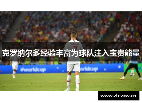克罗纳尔多经验丰富为球队注入宝贵能量