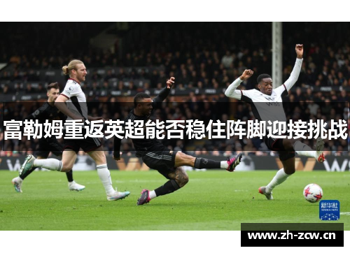 富勒姆重返英超能否稳住阵脚迎接挑战