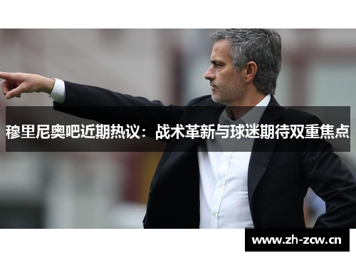穆里尼奥吧近期热议：战术革新与球迷期待双重焦点
