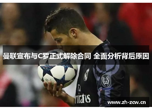 曼联宣布与C罗正式解除合同 全面分析背后原因