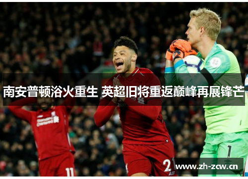 南安普顿浴火重生 英超旧将重返巅峰再展锋芒