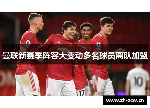 曼联新赛季阵容大变动多名球员离队加盟