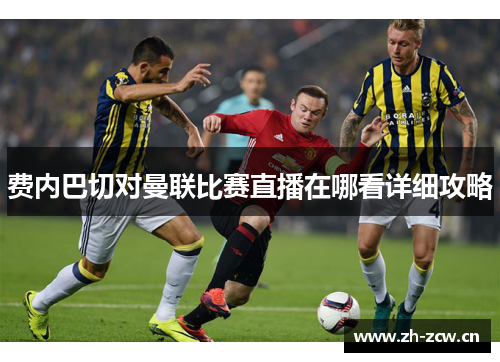 费内巴切对曼联比赛直播在哪看详细攻略 费内巴切对曼联比赛直播在哪看详细攻略