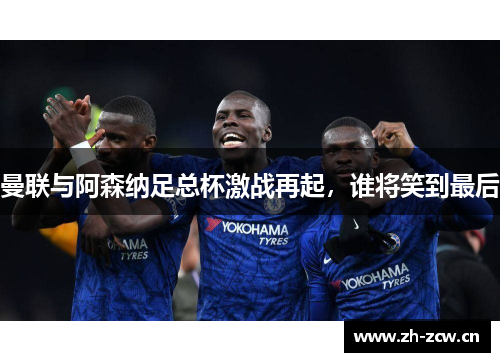 曼联与阿森纳足总杯激战再起,谁将笑到最后 曼联与阿森纳足总杯激战再起,谁将笑到最后