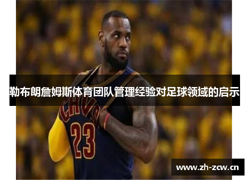 勒布朗詹姆斯体育团队管理经验对足球领域的启示