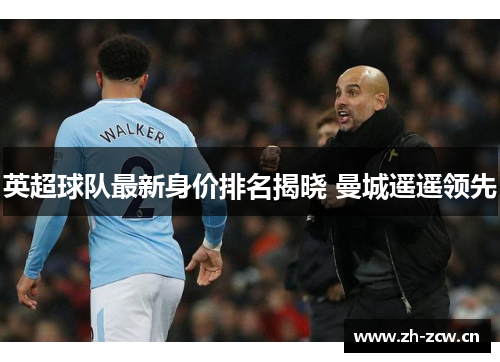 英超球队最新身价排名揭晓 曼城遥遥领先