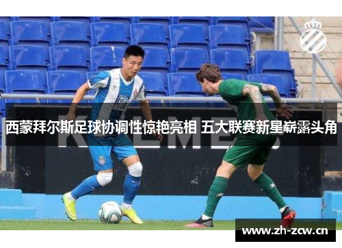 西蒙拜尔斯足球协调性惊艳亮相 五大联赛新星崭露头角 西蒙拜尔斯足球协调性惊艳亮相 五大联赛新星崭露头角