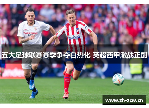 五大足球联赛赛季争夺白热化 英超西甲激战正酣
