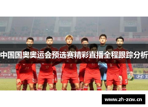 中国国奥奥运会预选赛精彩直播全程跟踪分析