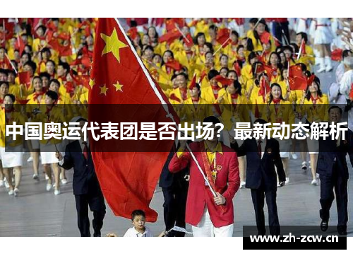 中国奥运代表团是否出场？最新动态解析