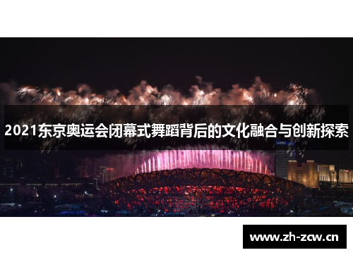 2021东京奥运会闭幕式舞蹈背后的文化融合与创新探索