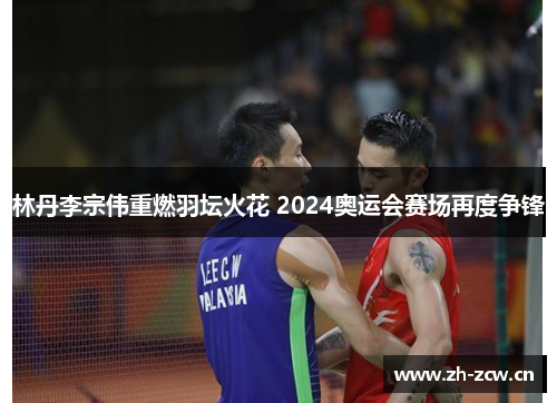 林丹李宗伟重燃羽坛火花 2024奥运会赛场再度争锋